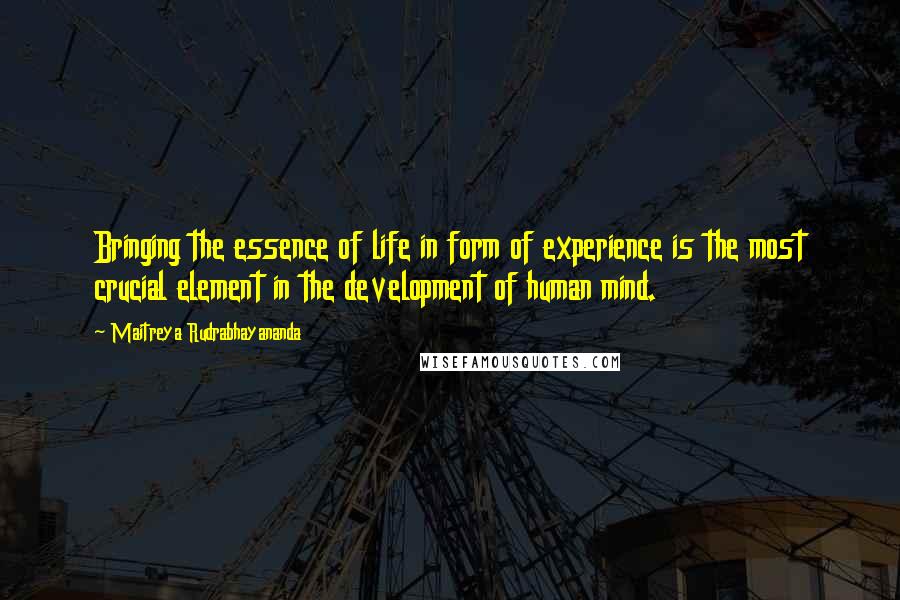 Maitreya Rudrabhayananda quotes: Bringing the essence of life in form of experience is the most crucial element in the development of human mind.