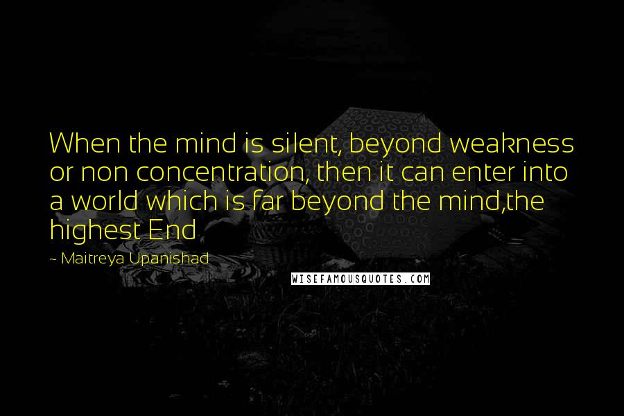 Maitreya Upanishad quotes: When the mind is silent, beyond weakness or non concentration, then it can enter into a world which is far beyond the mind,the highest End