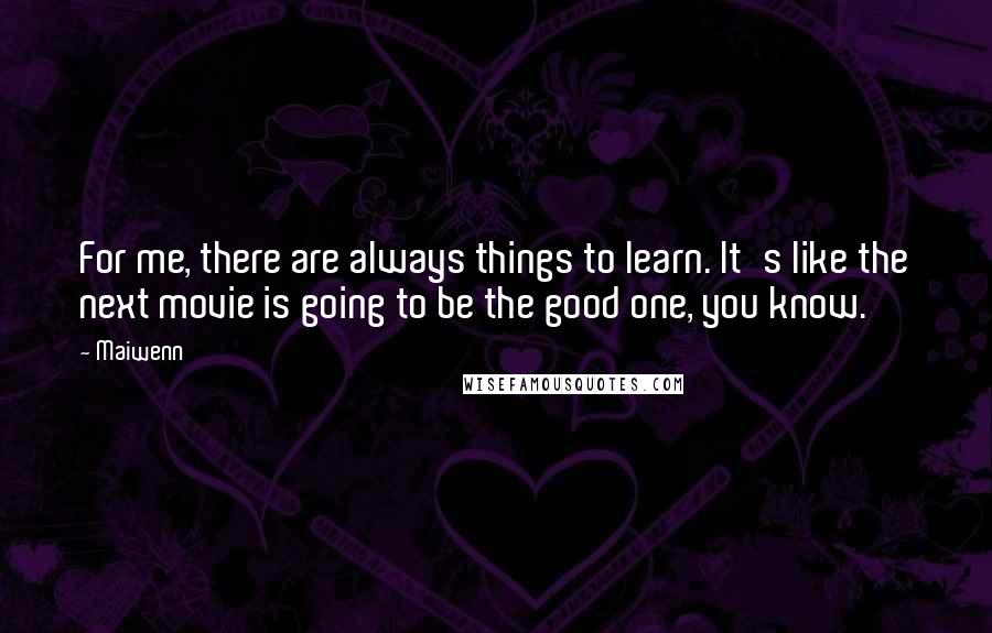 Maiwenn quotes: For me, there are always things to learn. It's like the next movie is going to be the good one, you know.