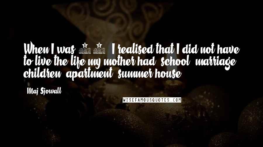 Maj Sjowall quotes: When I was 11, I realised that I did not have to live the life my mother had: school, marriage, children, apartment, summer house.