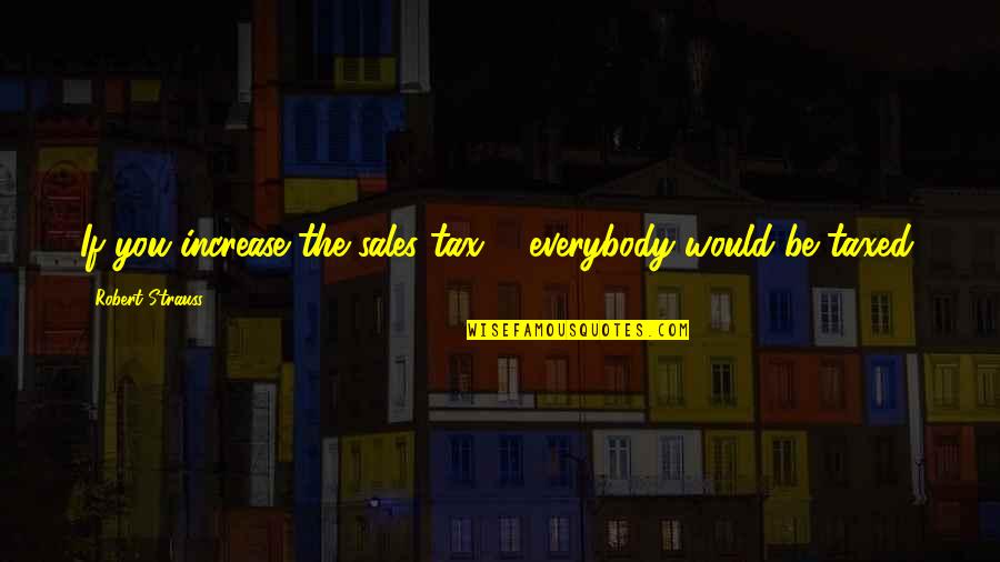 Majada Quotes By Robert Strauss: If you increase the sales tax ... everybody Majada Quotes By Robert Strauss: If you increase the sales tax ... everybody