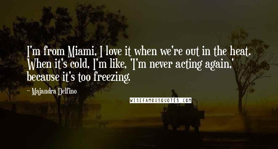 Majandra Delfino quotes: I'm from Miami, I love it when we're out in the heat. When it's cold, I'm like, 'I'm never acting again,' because it's too freezing. Majandra Delfino quotes: I'm from Miami, I love it when we're out in the heat. When it's cold, I'm like, 'I'm never acting again,' because it's too freezing.