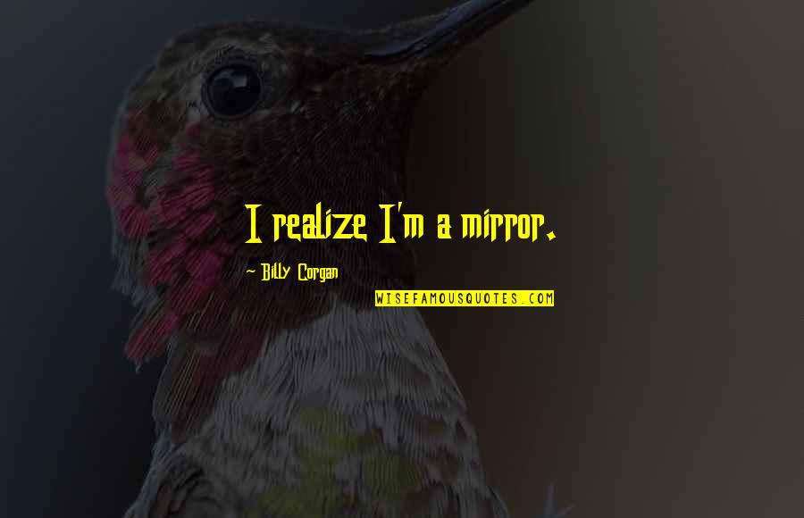 Majdanek Camp Quotes By Billy Corgan: I realize I'm a mirror. Majdanek Camp Quotes By Billy Corgan: I realize I'm a mirror.