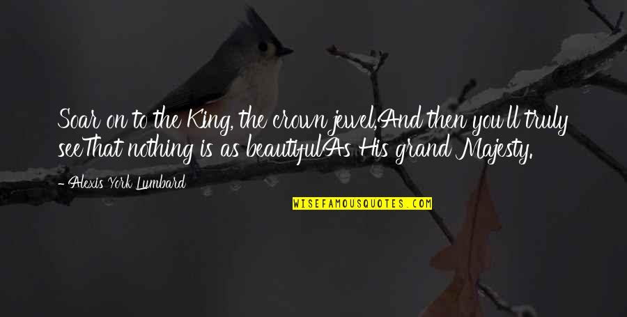 Majesty Of God Quotes By Alexis York Lumbard: Soar on to the King, the crown jewel,And Majesty Of God Quotes By Alexis York Lumbard: Soar on to the King, the crown jewel,And