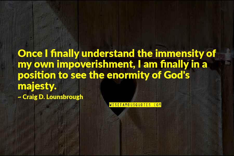Majesty Of God Quotes By Craig D. Lounsbrough: Once I finally understand the immensity of my Majesty Of God Quotes By Craig D. Lounsbrough: Once I finally understand the immensity of my