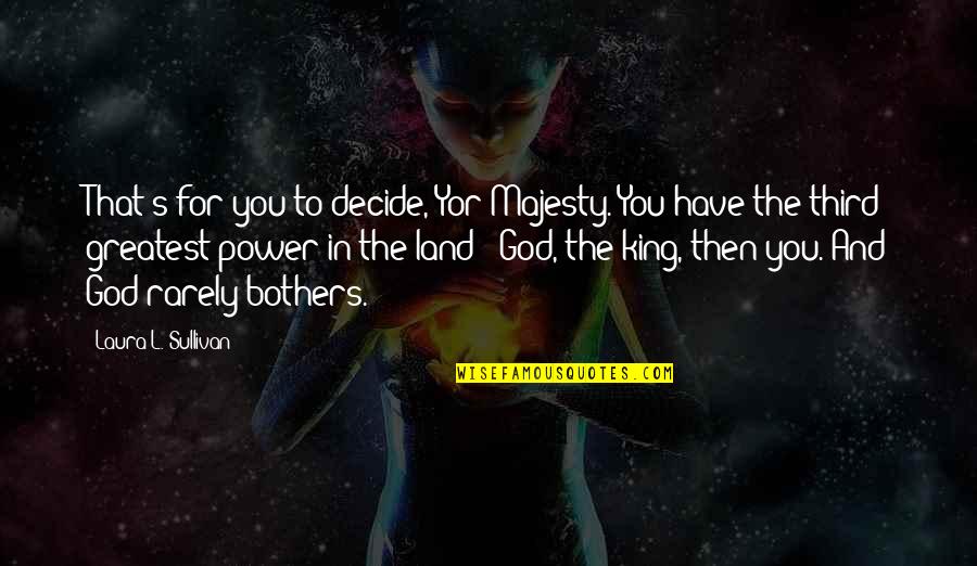 Majesty Of God Quotes By Laura L. Sullivan: That's for you to decide, Yor Majesty. You Majesty Of God Quotes By Laura L. Sullivan: That's for you to decide, Yor Majesty. You