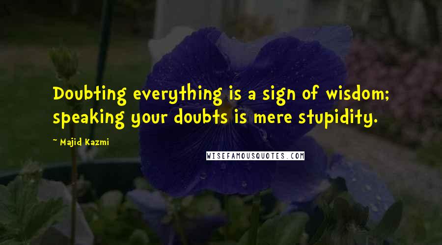 Majid Kazmi quotes: Doubting everything is a sign of wisdom; speaking your doubts is mere stupidity.