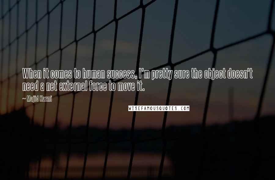 Majid Kazmi quotes: When it comes to human success, I'm pretty sure the object doesn't need a net external force to move it.