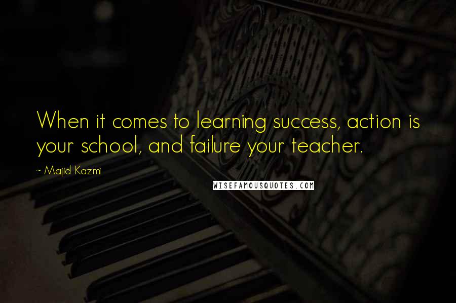 Majid Kazmi quotes: When it comes to learning success, action is your school, and failure your teacher.