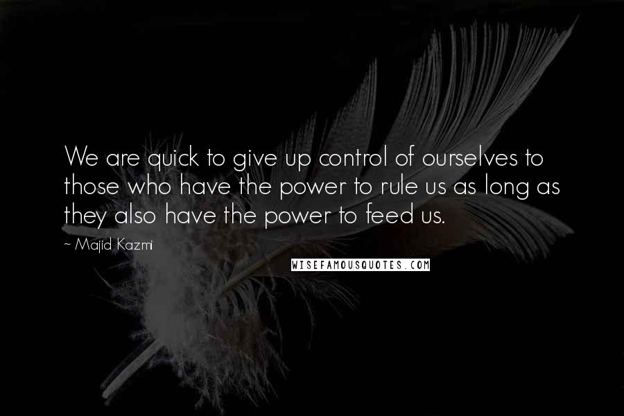 Majid Kazmi quotes: We are quick to give up control of ourselves to those who have the power to rule us as long as they also have the power to feed us.