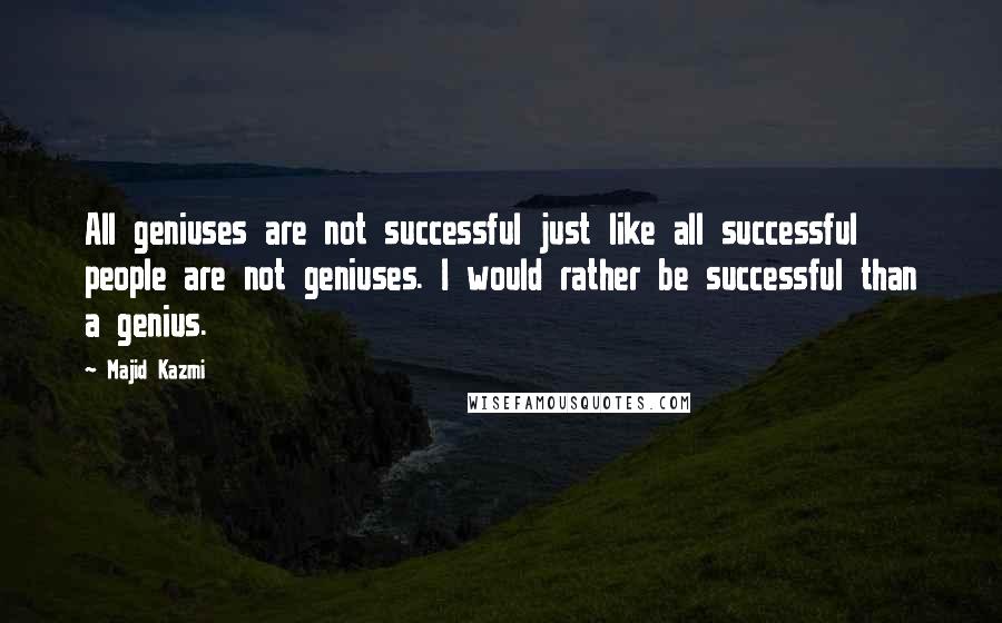 Majid Kazmi quotes: All geniuses are not successful just like all successful people are not geniuses. I would rather be successful than a genius.