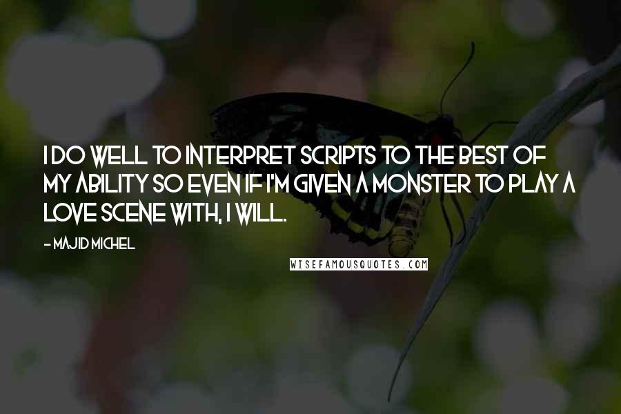 Majid Michel quotes: I do well to interpret scripts to the best of my ability so even if I'm given a monster to play a love scene with, I will. Majid Michel quotes: I do well to interpret scripts to the best of my ability so even if I'm given a monster to play a love scene with, I will.