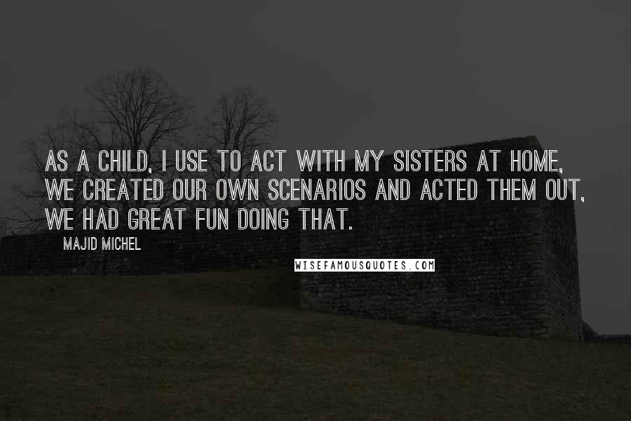 Majid Michel quotes: As a child, I use to act with my sisters at home, we created our own scenarios and acted them out, we had great fun doing that.