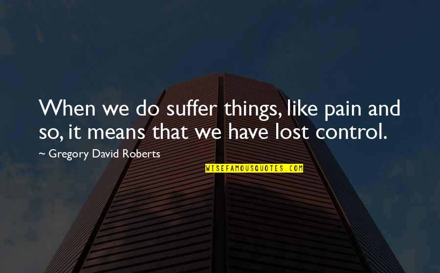 Major Important Quotes By Gregory David Roberts: When we do suffer things, like pain and Major Important Quotes By Gregory David Roberts: When we do suffer things, like pain and