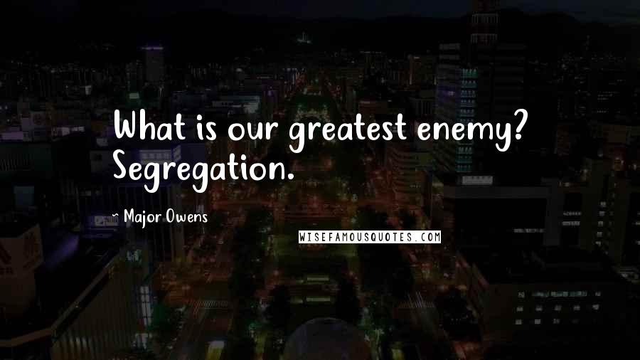 Major Owens quotes: What is our greatest enemy? Segregation. Major Owens quotes: What is our greatest enemy? Segregation.