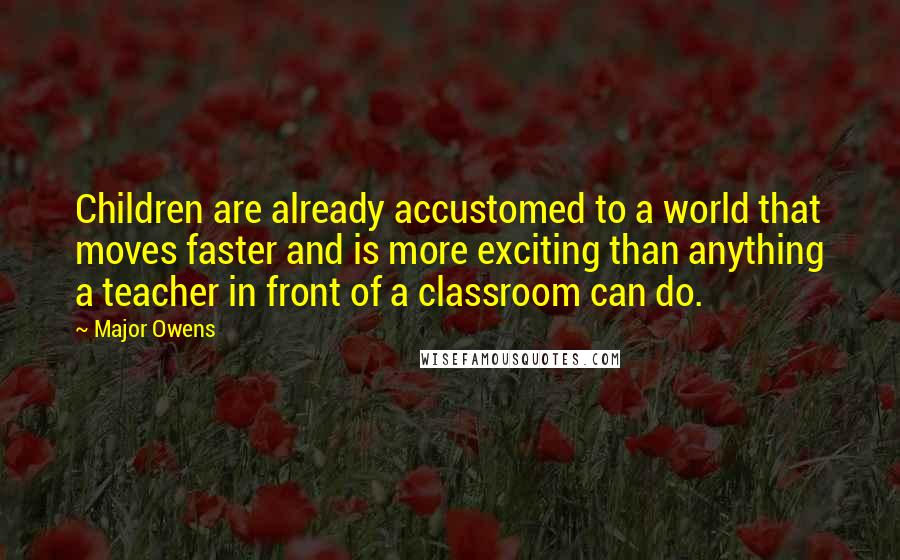 Major Owens quotes: Children are already accustomed to a world that moves faster and is more exciting than anything a teacher in front of a classroom can do. Major Owens quotes: Children are already accustomed to a world that moves faster and is more exciting than anything a teacher in front of a classroom can do.