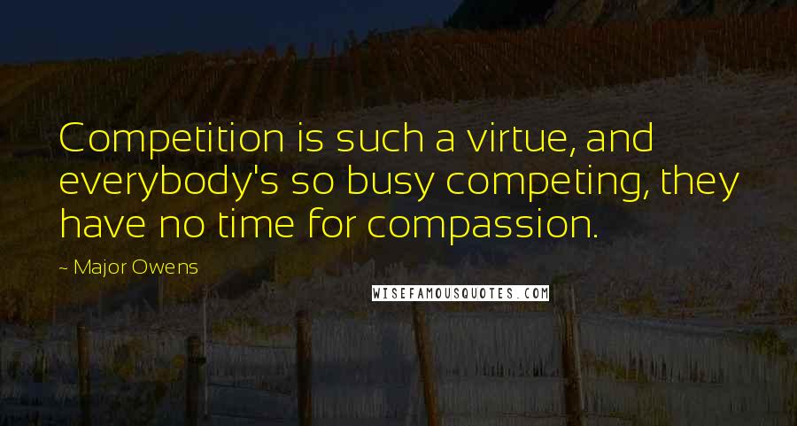 Major Owens quotes: Competition is such a virtue, and everybody's so busy competing, they have no time for compassion. Major Owens quotes: Competition is such a virtue, and everybody's so busy competing, they have no time for compassion.