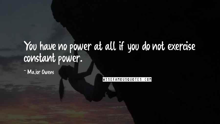 Major Owens quotes: You have no power at all if you do not exercise constant power.