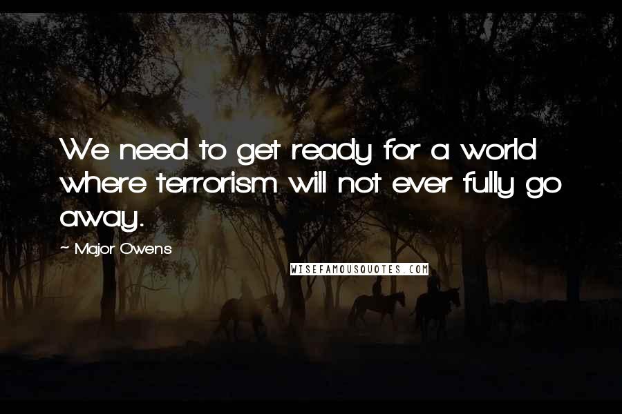 Major Owens quotes: We need to get ready for a world where terrorism will not ever fully go away. Major Owens quotes: We need to get ready for a world where terrorism will not ever fully go away.
