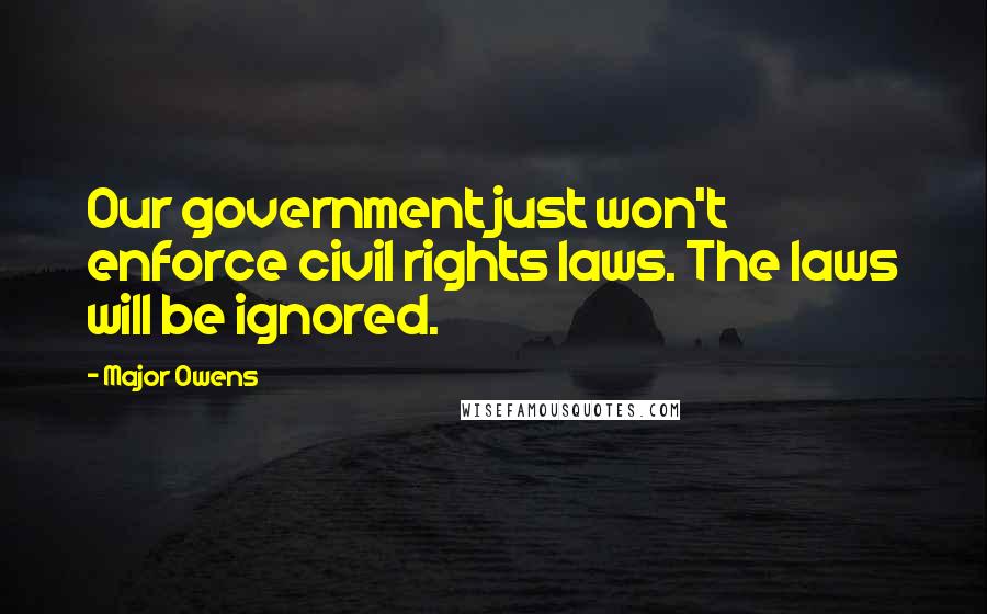 Major Owens quotes: Our government just won't enforce civil rights laws. The laws will be ignored. Major Owens quotes: Our government just won't enforce civil rights laws. The laws will be ignored.