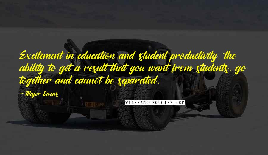 Major Owens quotes: Excitement in education and student productivity, the ability to get a result that you want from students, go together and cannot be separated.