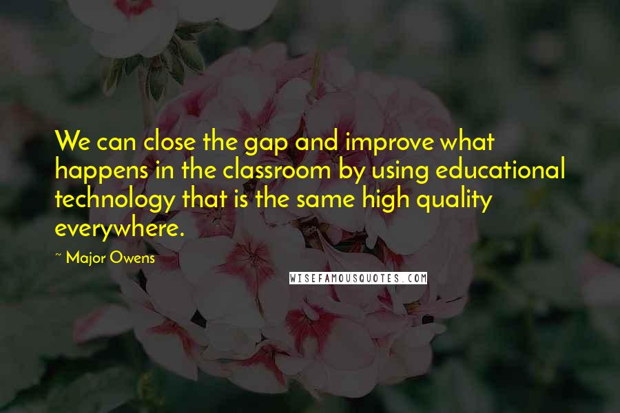 Major Owens quotes: We can close the gap and improve what happens in the classroom by using educational technology that is the same high quality everywhere. Major Owens quotes: We can close the gap and improve what happens in the classroom by using educational technology that is the same high quality everywhere.