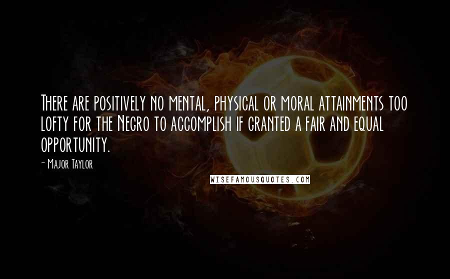 Major Taylor quotes: There are positively no mental, physical or moral attainments too lofty for the Negro to accomplish if granted a fair and equal opportunity. Major Taylor quotes: There are positively no mental, physical or moral attainments too lofty for the Negro to accomplish if granted a fair and equal opportunity.
