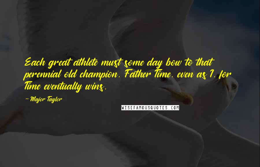 Major Taylor quotes: Each great athlete must some day bow to that perennial old champion, Father Time, even as I, for Time eventually wins.