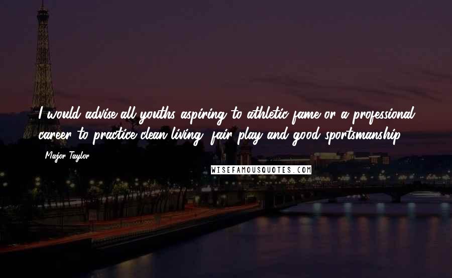 Major Taylor quotes: I would advise all youths aspiring to athletic fame or a professional career to practice clean living, fair play and good sportsmanship.