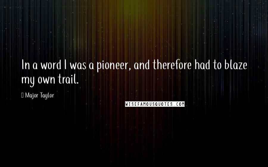 Major Taylor quotes: In a word I was a pioneer, and therefore had to blaze my own trail.