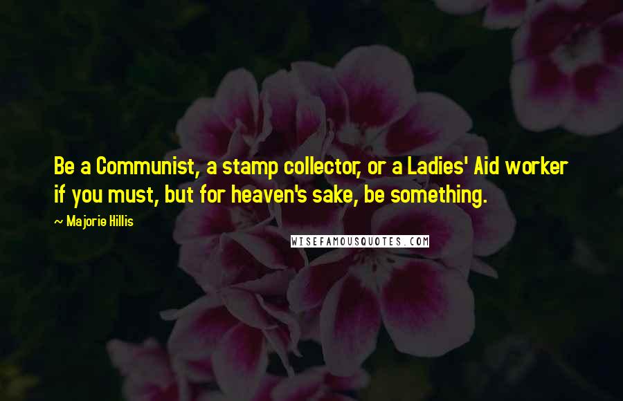 Majorie Hillis quotes: Be a Communist, a stamp collector, or a Ladies' Aid worker if you must, but for heaven's sake, be something.