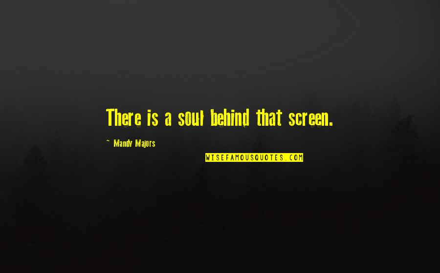 Majors Quotes By Mandy Majors: There is a soul behind that screen. Majors Quotes By Mandy Majors: There is a soul behind that screen.