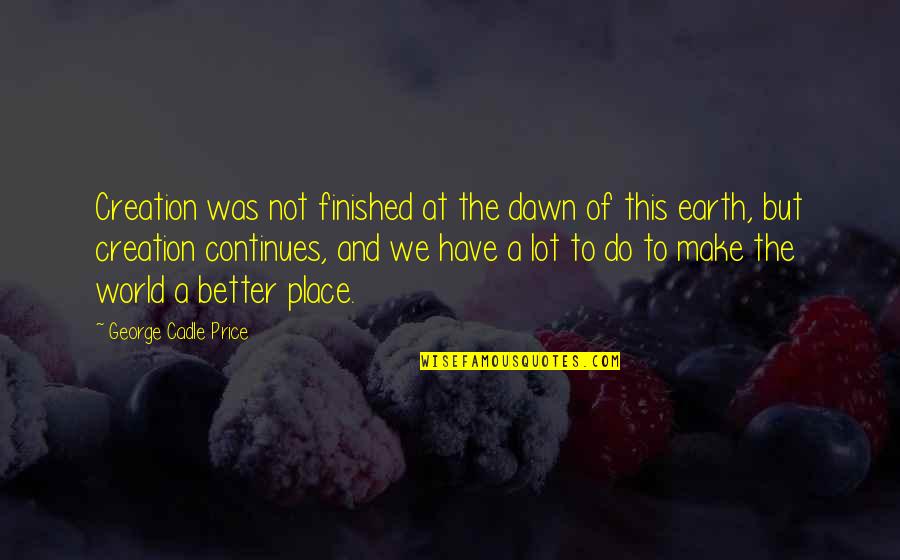 Make A Better World Quotes By George Cadle Price: Creation was not finished at the dawn of