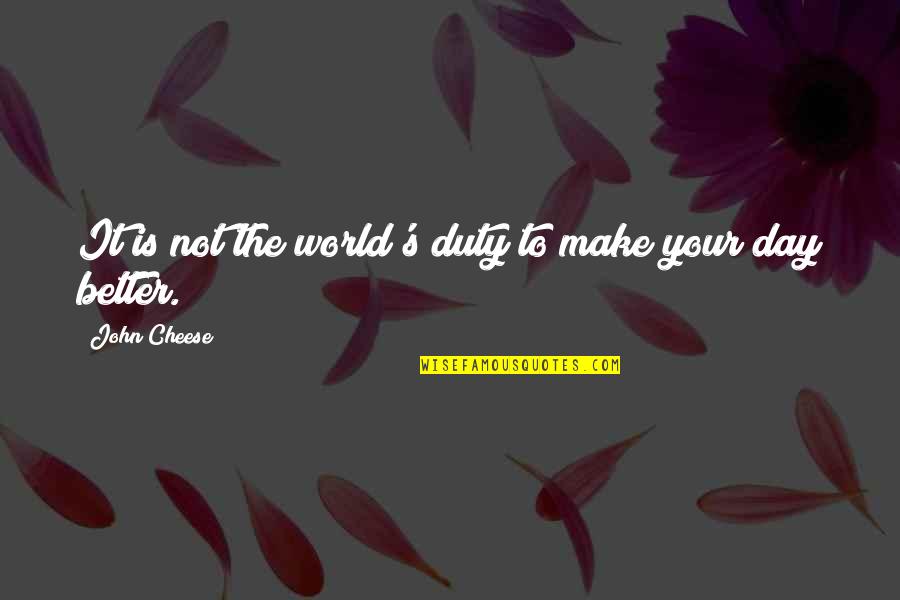 Make A Day Better Quotes By John Cheese: It is not the world's duty to make