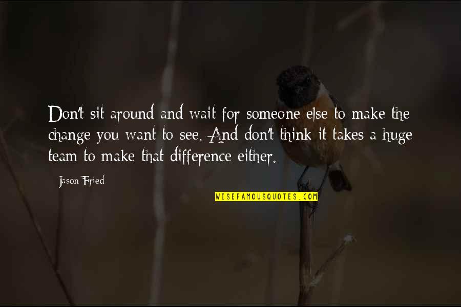 Make A Difference Make A Change Quotes By Jason Fried: Don't sit around and wait for someone else Make A Difference Make A Change Quotes By Jason Fried: Don't sit around and wait for someone else
