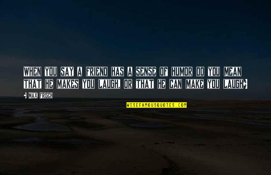 Make A Friend Laugh Quotes By Max Frisch: When you say a friend has a sense
