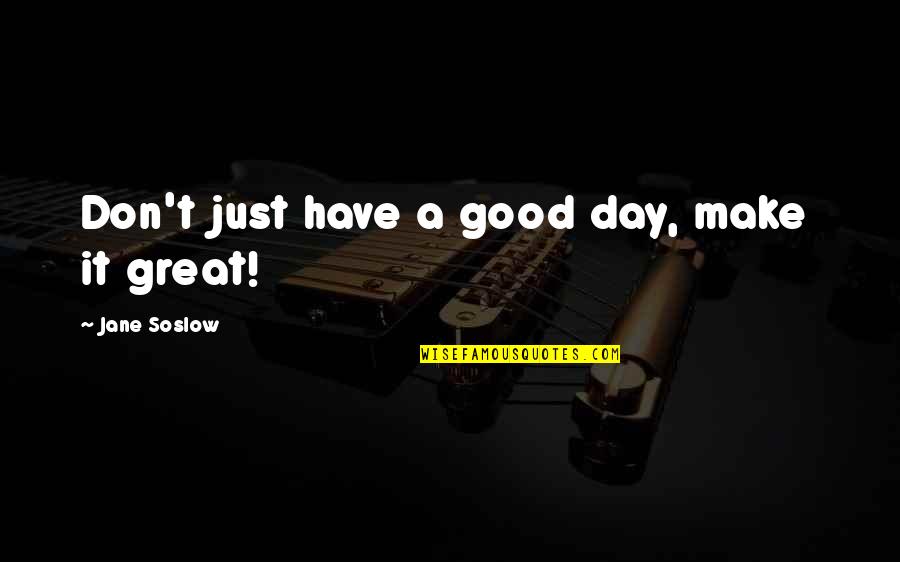 Make A Good Day Quotes By Jane Soslow: Don't just have a good day, make it