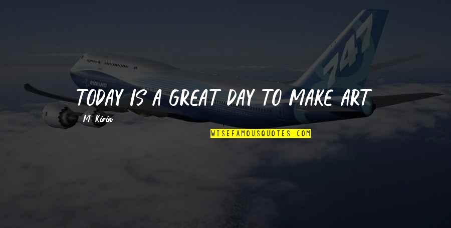Make A Good Day Quotes By M. Kirin: TODAY IS A GREAT DAY TO MAKE ART.
