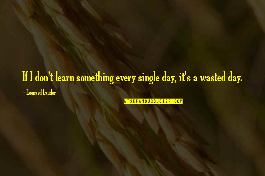 Make Adjustments And Grow Quotes By Leonard Lauder: If I don't learn something every single day, Make Adjustments And Grow Quotes By Leonard Lauder: If I don't learn something every single day,