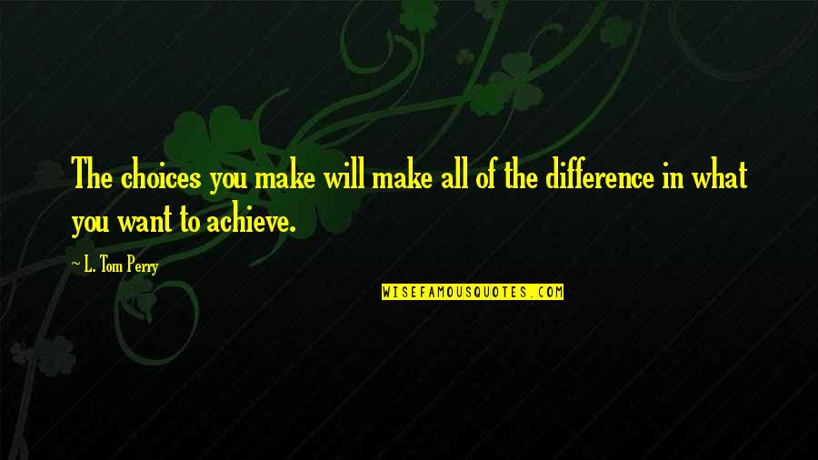 Make All The Difference Quotes By L. Tom Perry: The choices you make will make all of