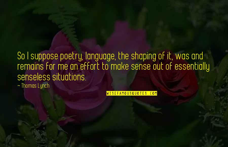 Make And Effort Quotes By Thomas Lynch: So I suppose poetry, language, the shaping of