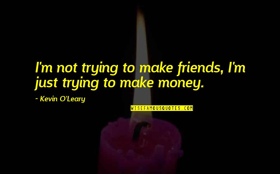 Make Friends Quotes By Kevin O'Leary: I'm not trying to make friends, I'm just