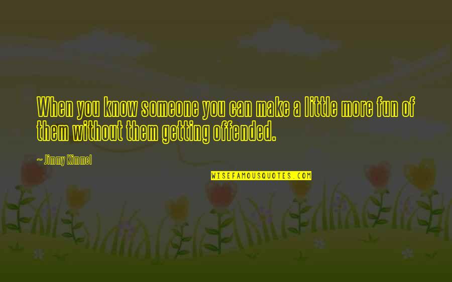 Make Fun Of Someone Quotes By Jimmy Kimmel: When you know someone you can make a Make Fun Of Someone Quotes By Jimmy Kimmel: When you know someone you can make a