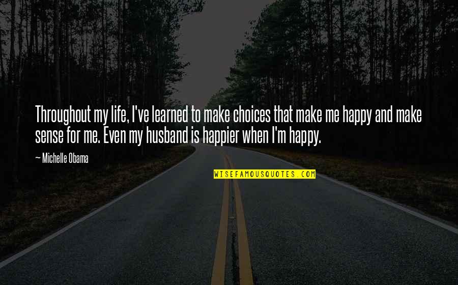 Make Happy Life Quotes By Michelle Obama: Throughout my life, I've learned to make choices