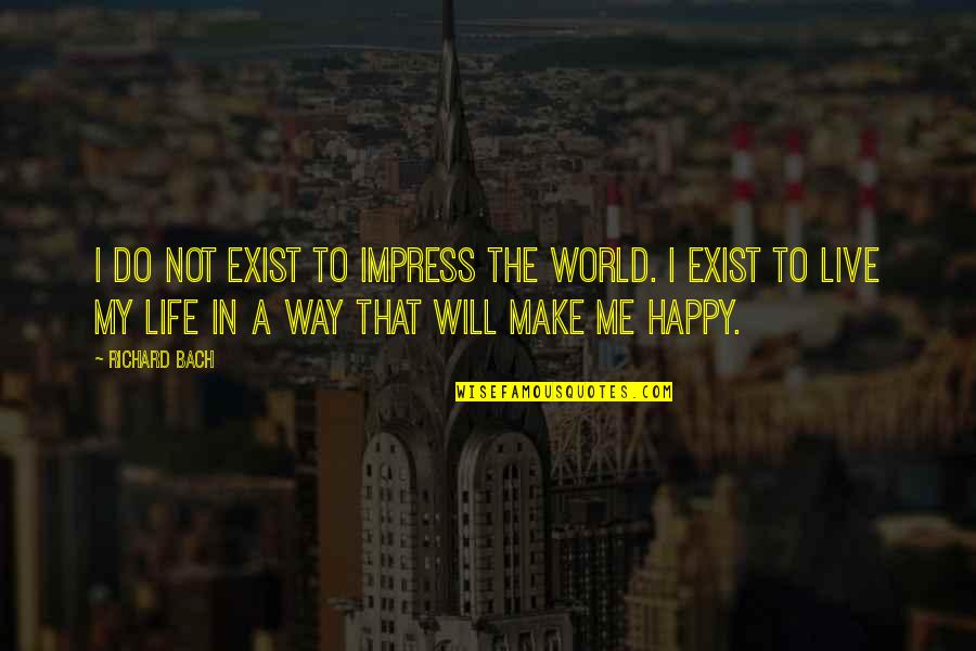Make Happy Life Quotes By Richard Bach: I do not exist to impress the world.