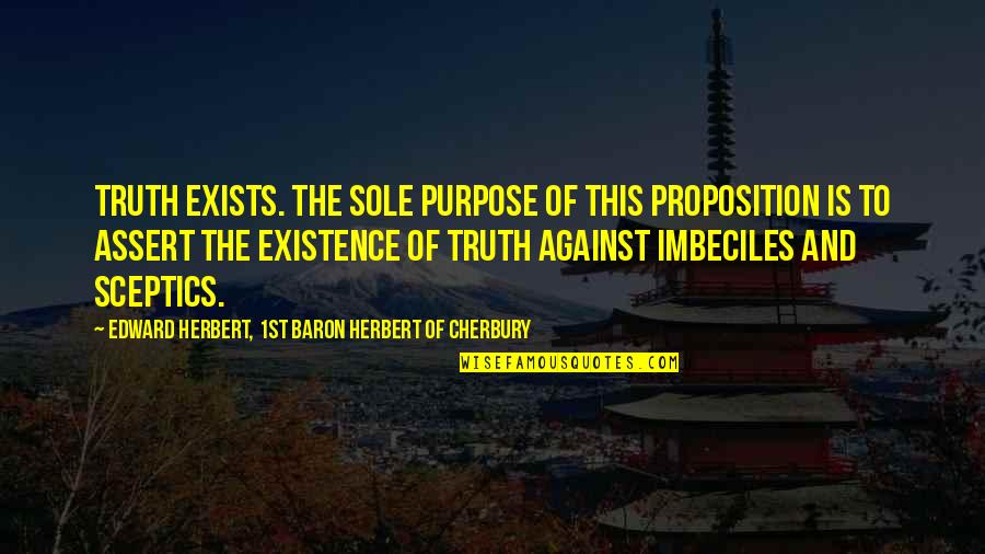 Make Him Feel Guilty Quotes By Edward Herbert, 1st Baron Herbert Of Cherbury: Truth exists. The sole purpose of this proposition Make Him Feel Guilty Quotes By Edward Herbert, 1st Baron Herbert Of Cherbury: Truth exists. The sole purpose of this proposition