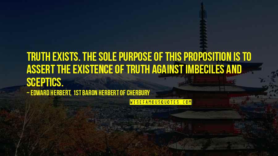Make Him Feel Guilty Quotes By Edward Herbert, 1st Baron Herbert Of Cherbury: Truth exists. The sole purpose of this proposition