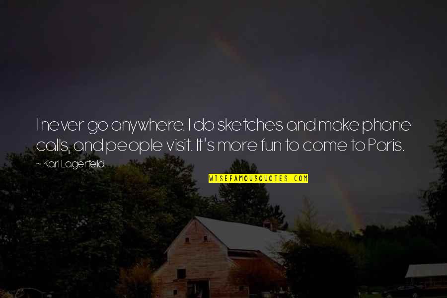Make It Fun Quotes By Karl Lagerfeld: I never go anywhere. I do sketches and Make It Fun Quotes By Karl Lagerfeld: I never go anywhere. I do sketches and