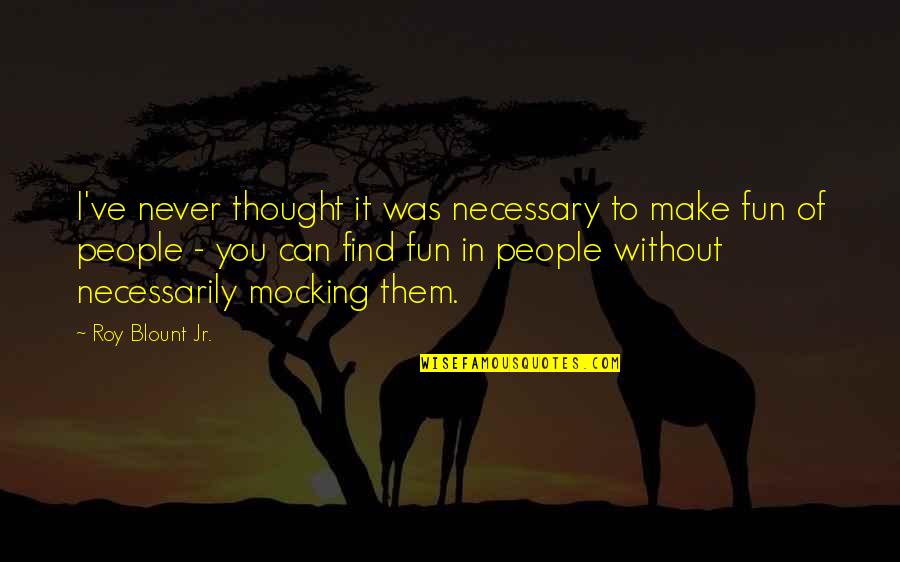 Make It Fun Quotes By Roy Blount Jr.: I've never thought it was necessary to make Make It Fun Quotes By Roy Blount Jr.: I've never thought it was necessary to make