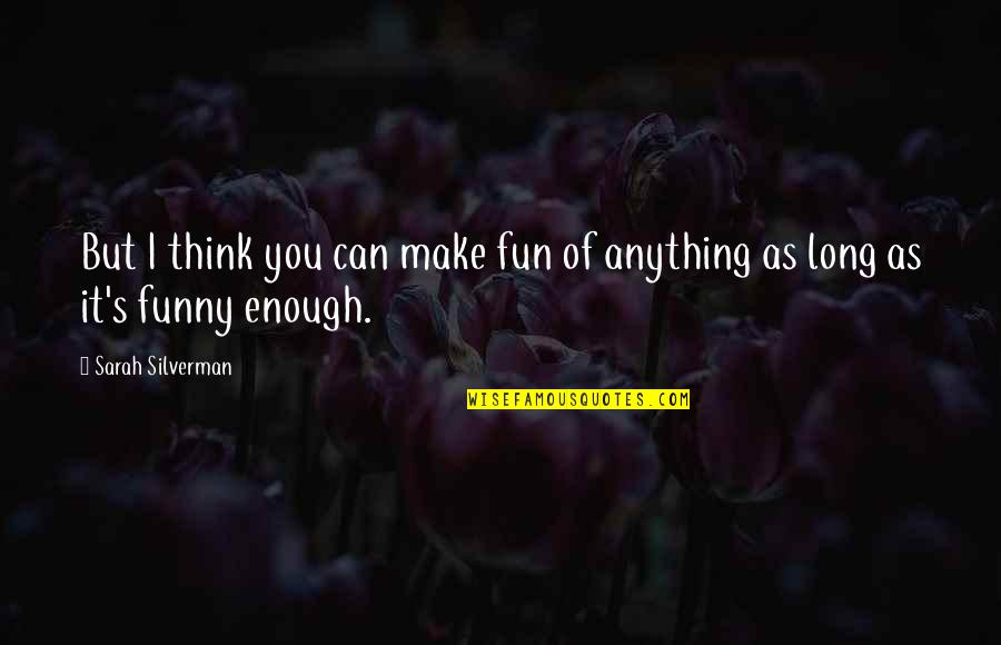 Make It Fun Quotes By Sarah Silverman: But I think you can make fun of